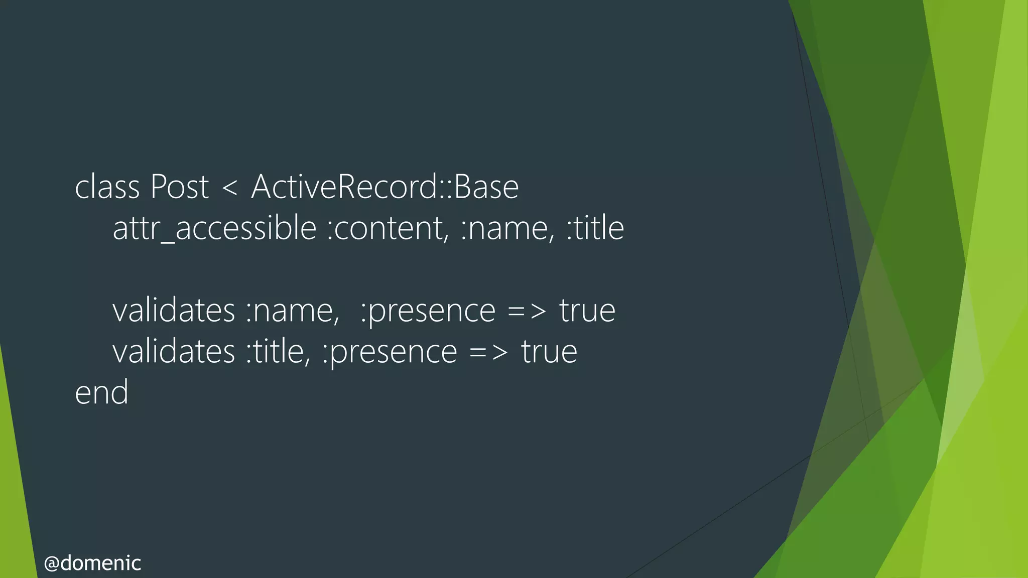 class Post < ActiveRecord::Base
     attr_accessible :content, :name, :title

    validates :name, :presence => true
    validates :title, :presence => true
  end



@domenic
 