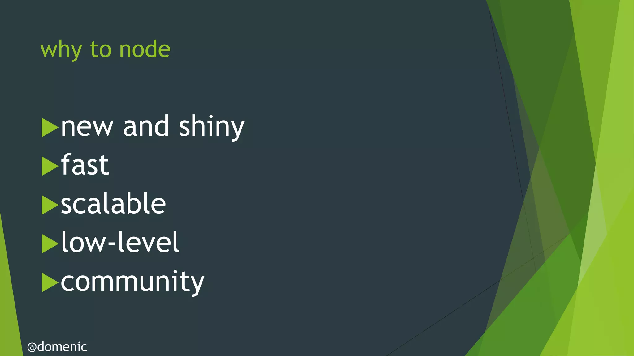why to node


 new      and shiny
 fast
 scalable
 low-level
 community

@domenic
 