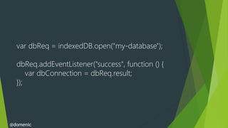 var dbReq = indexedDB.open("my-database");

  dbReq.addEventListener("success", function () {
      var dbConnection = dbReq.result;
  });




@domenic
 
