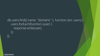 db.users.find({ name: "domenic" }, function (err, users) {
      users.forEach(function (user) {
          response.write(user);
      });
  });




@domenic
 