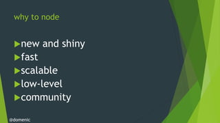 why to node


 new      and shiny
 fast
 scalable
 low-level
 community

@domenic
 
