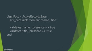 class Post < ActiveRecord::Base
     attr_accessible :content, :name, :title

    validates :name, :presence => true
    v...