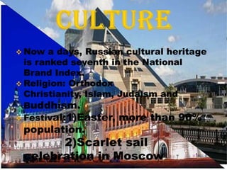  Now   a days, Russian cultural heritage
  is ranked seventh in the National
  Brand Index.
 Religion: Orthodox
  Christianity, Islam, Judaism and
  Buddhism.
 Festival:1)Easter, more than 90%
 population.
       2)Scarlet sail
 celebration in Moscow
 