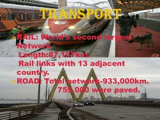  RAIL:  World's second largest
  Network
  Length:87,157km.
  Rail links with 13 adjacent
  country.
 ROAD: Total network-933,000km.
             755,000 ware paved.
 