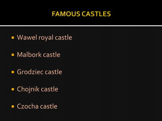    Wawel royal castle

   Malbork castle

   Grodziec castle

   Chojnik castle

   Czocha castle
 