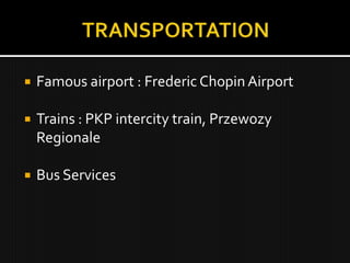    Famous airport : Frederic Chopin Airport

   Trains : PKP intercity train, Przewozy
    Regionale

   Bus Services
 