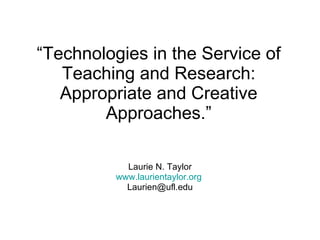 “ Technologies in the Service of Teaching and Research: Appropriate and Creative Approaches.” Laurie N. Taylor www.laurientaylor.org   [email_address] 