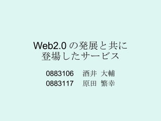 Web2.0 の発展と共に 登場したサービス 0883106 　酒井 大輔 0883117 　原田 繁幸 