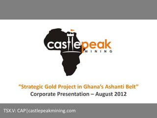 “Strategic Gold Project in Ghana’s Ashanti Belt”
           Corporate Presentation – August 2012

TSX.V: CAP|castlepeakmining.com
 