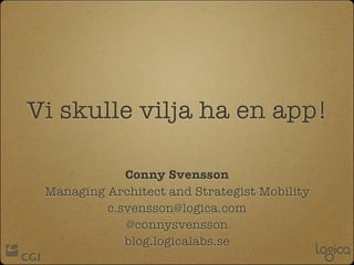 Vi skulle vilja ha en app!

             Conny Svensson
 Managing Architect and Strategist Mobility
          c.svensson@logica.com
             @connysvensson
             blog.logicalabs.se
 