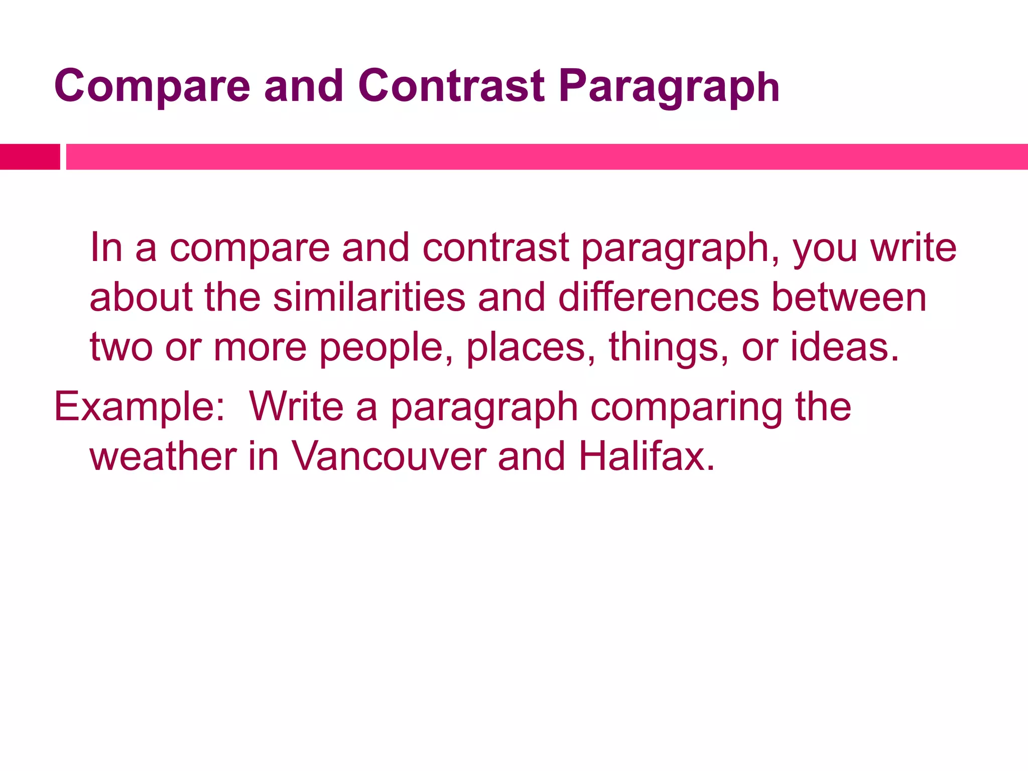Compare and Contrast Paragraph


 In a compare and contrast paragraph, you write
 about the similarities and differences between
 two or more people, places, things, or ideas.
Example: Write a paragraph comparing the
 weather in Vancouver and Halifax.
 