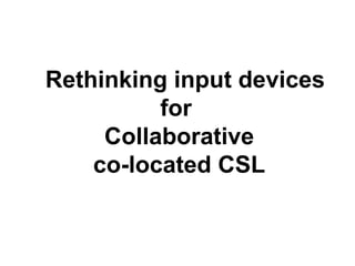 Rethinking input devices
          for
     Collaborative
    co-located CSL
 