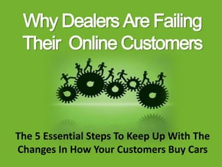 Why Dealers Are Failing
 Their Online Customers



The 5 Essential Steps To Keep Up With The
Changes In How Your Customers Buy Cars
 