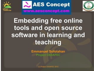 AES Concept
   www.aesconcept.com

 Embedding free online
 tools and open source
software in learning and
        teaching
      Emmanuel Sofolahan
        Project CEDAFEC


         (c) Project CEDAFEC 2012
 