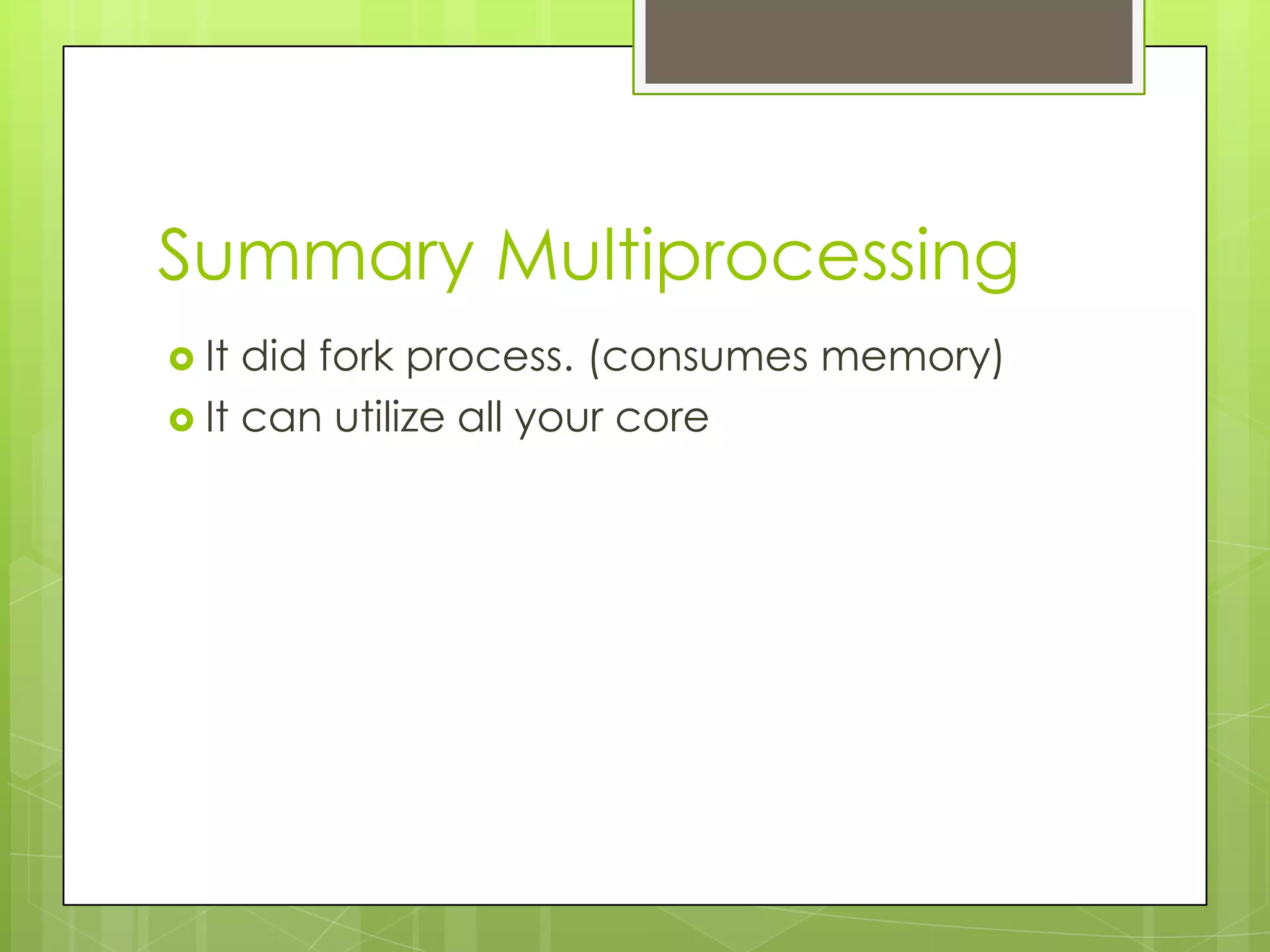 Summary Multiprocessing
 It did fork process. (consumes memory)
 It can utilize all your core
 