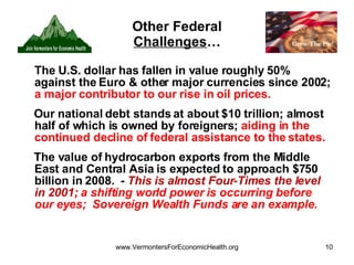 Other Federal  Challenges … The U.S. dollar has fallen in value roughly 50% against the Euro & other major currencies since 2002;  a major contributor to our rise in oil prices. Our national debt stands at about $10 trillion; almost half of which is owned by foreigners;  aiding in the continued decline of federal assistance to the states. The value of hydrocarbon exports from the Middle East and Central Asia is expected to approach $750 billion in 2008.  -  This is almost Four-Times the level in 2001;  a shifting world power is occurring before our eyes;  Sovereign Wealth Funds are an example. 