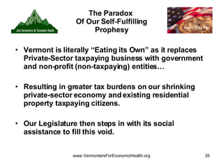 The Paradox  Of Our Self-Fulfilling Prophesy Vermont is literally “Eating its Own” as it replaces Private-Sector taxpaying business with government and non-profit (non-taxpaying) entities… Resulting in greater tax burdens on our shrinking private-sector economy and existing residential property taxpaying citizens. Our Legislature then steps in with its social assistance to fill this void. 