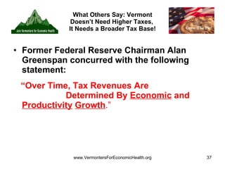 What Others Say: Vermont Doesn’t Need Higher Taxes,  It Needs a Broader Tax Base! Former Federal Reserve Chairman Alan Greenspan concurred with the following statement: “ Over Time, Tax Revenues Are  Determined By  Economic  and  Productivity   Growth .” 
