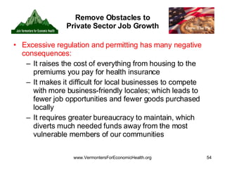 Remove Obstacles to Private Sector Job Growth Excessive regulation and permitting has many negative consequences: It raises the cost of everything from housing to the premiums you pay for health insurance It makes it difficult for local businesses to compete with more business-friendly locales; which leads to fewer job opportunities and fewer goods purchased locally It requires greater bureaucracy to maintain, which diverts much needed funds away from the most vulnerable members of our communities 