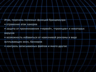 Итак, перечень полезных функций брандмауэра: отражение атак хакеров защита от проникновения «червей», «троянцев» и некоторых вирусов возможность избавиться от навязчивой рекламы в виде всплывающих окон, баннеров контроль записываемых файлов и много другое 