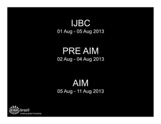 IJBC
01 Aug - 05 Aug 2013



  PRE AIM
02 Aug - 04 Aug 2013




      AIM
05 Aug - 11 Aug 2013
 