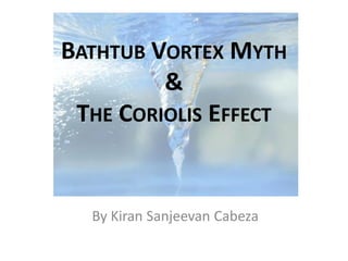 BATHTUB VORTEX MYTH
         &
 THE CORIOLIS EFFECT


  By Kiran Sanjeevan Cabeza
 