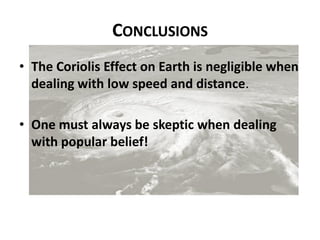 CONCLUSIONS
• The Coriolis Effect on Earth is negligible when
  dealing with low speed and distance.

• One must always be skeptic when dealing
  with popular belief!
 