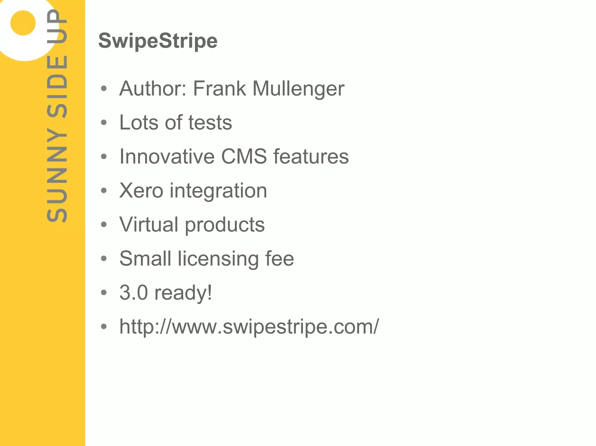 SwipeStripe

●   Author: Frank Mullenger
●   Lots of tests
●   Innovative CMS features
●   Xero integration
●   Virtual products
●   Small licensing fee
●   3.0 ready!
●   http://www.swipestripe.com/
 