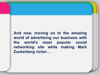 And now, moving on to the amazing
world of advertising our business with
the world’s most popular social
networking site while making Mark
Zuckerberg richer…
 