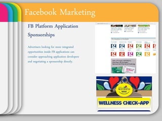 Facebook Marketing
FB Platform
Application
Sponsorships
Advertisers looking for
more integrated
opportunities inside FB
applications can consider
approaching application
developers and
negotiating a sponsorship
directly.
 