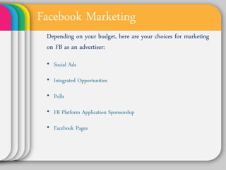 Facebook Marketing
 Depending on your budget, here are
 your choices for marketing on FB as
 an advertiser:
 • Social Ads
...