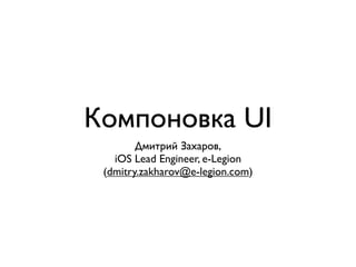 Компоновка UI
        Дмитрий Захаров,
   iOS Lead Engineer, e-Legion
 (dmitry.zakharov@e-legion.com)
 