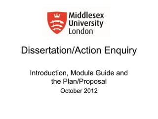 Dissertation/Action Enquiry

  Introduction, Module Guide and
         the Plan/Proposal
           October 2012
 