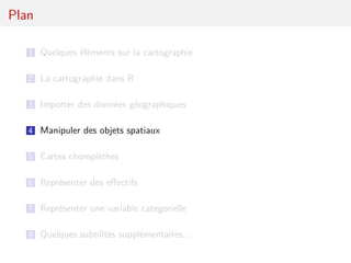 Plan

   1 Quelques éléments sur la cartographie


   2 La cartographie dans R

   3 Importer des données géographiques

   4 Manipuler des objets spatiaux

   5 Cartes choroplèthes

   6 Représenter des eﬀectifs

   7 Représenter une variable catégorielle

   8 Quelques subtilités supplémentaires...
 