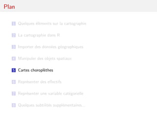 Plan

   1 Quelques éléments sur la cartographie


   2 La cartographie dans R

   3 Importer des données géographiques

   4 Manipuler des objets spatiaux

   5 Cartes choroplèthes

   6 Représenter des eﬀectifs

   7 Représenter une variable catégorielle

   8 Quelques subtilités supplémentaires...
 