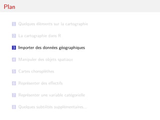 Plan

   1 Quelques éléments sur la cartographie


   2 La cartographie dans R

   3 Importer des données géographiques

   4 Manipuler des objets spatiaux

   5 Cartes choroplèthes

   6 Représenter des eﬀectifs

   7 Représenter une variable catégorielle

   8 Quelques subtilités supplémentaires...
 