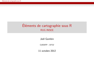 Éléments de cartographie sous R




                                  Éléments de cartographie sous R
                                             RUG INSEE


                                             Joël Gombin

                                             CURAPP - UPJV


                                            11 octobre 2012
 