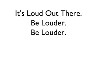 It’s Loud Out There.
      Be Louder.
      Be Louder.
 