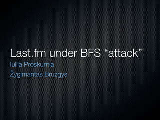 Last.fm under BFS “attack”
Iuliia Proskurnia
Žygimantas Bruzgys
 