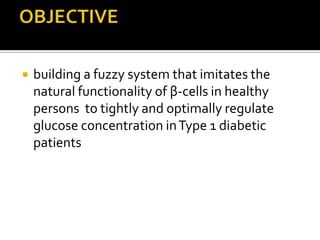    building a fuzzy system that imitates the
    natural functionality of β-cells in healthy
    persons to tightly and optimally regulate
    glucose concentration in Type 1 diabetic
    patients
 
