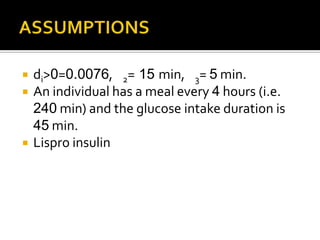    di>0=0.0076, 2= 15 min, 3= 5 min.
   An individual has a meal every 4 hours (i.e.
    240 min) and the glucose intake duration is
    45 min.
   Lispro insulin
 