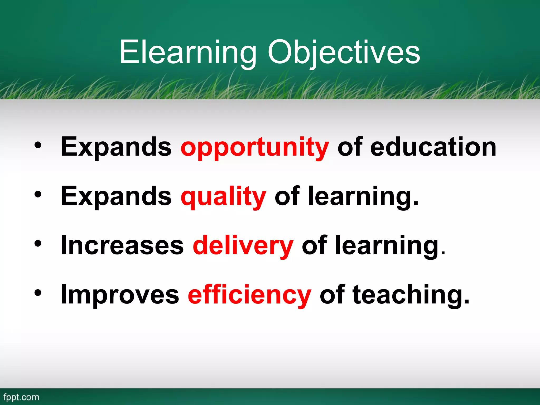 Elearning Objectives

• Expands opportunity of education
• Expands quality of learning.
• Increases delivery of learning.
• Improves efficiency of teaching.
 