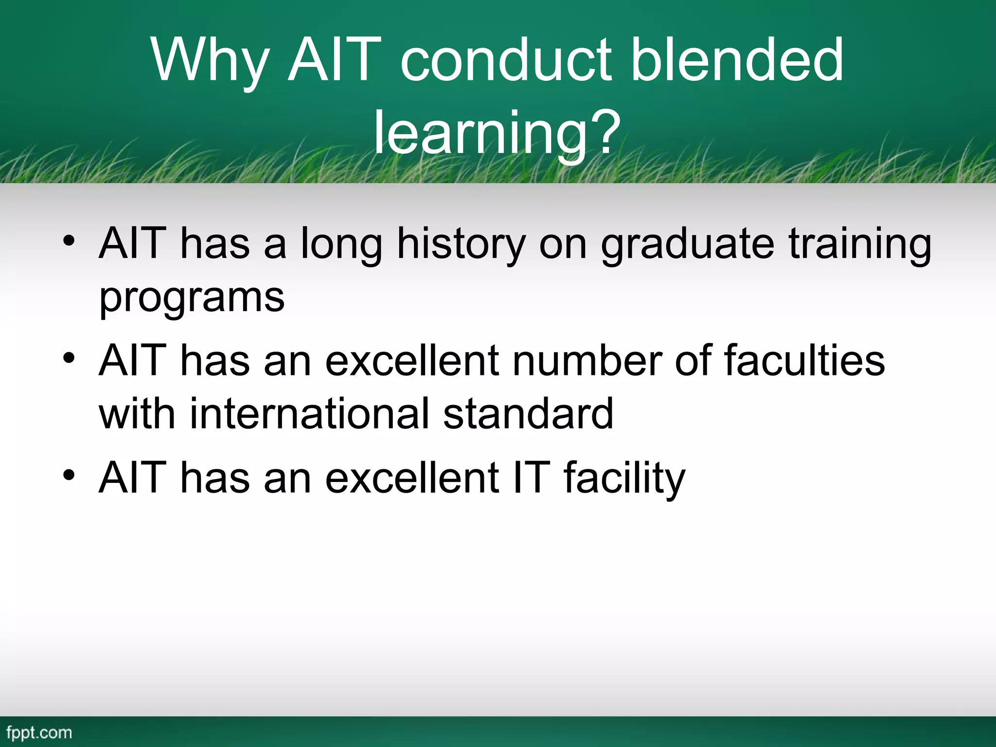 Why AIT conduct blended
           learning?
• AIT has a long history on graduate training
  programs
• AIT has an excellent number of faculties
  with international standard
• AIT has an excellent IT facility
 