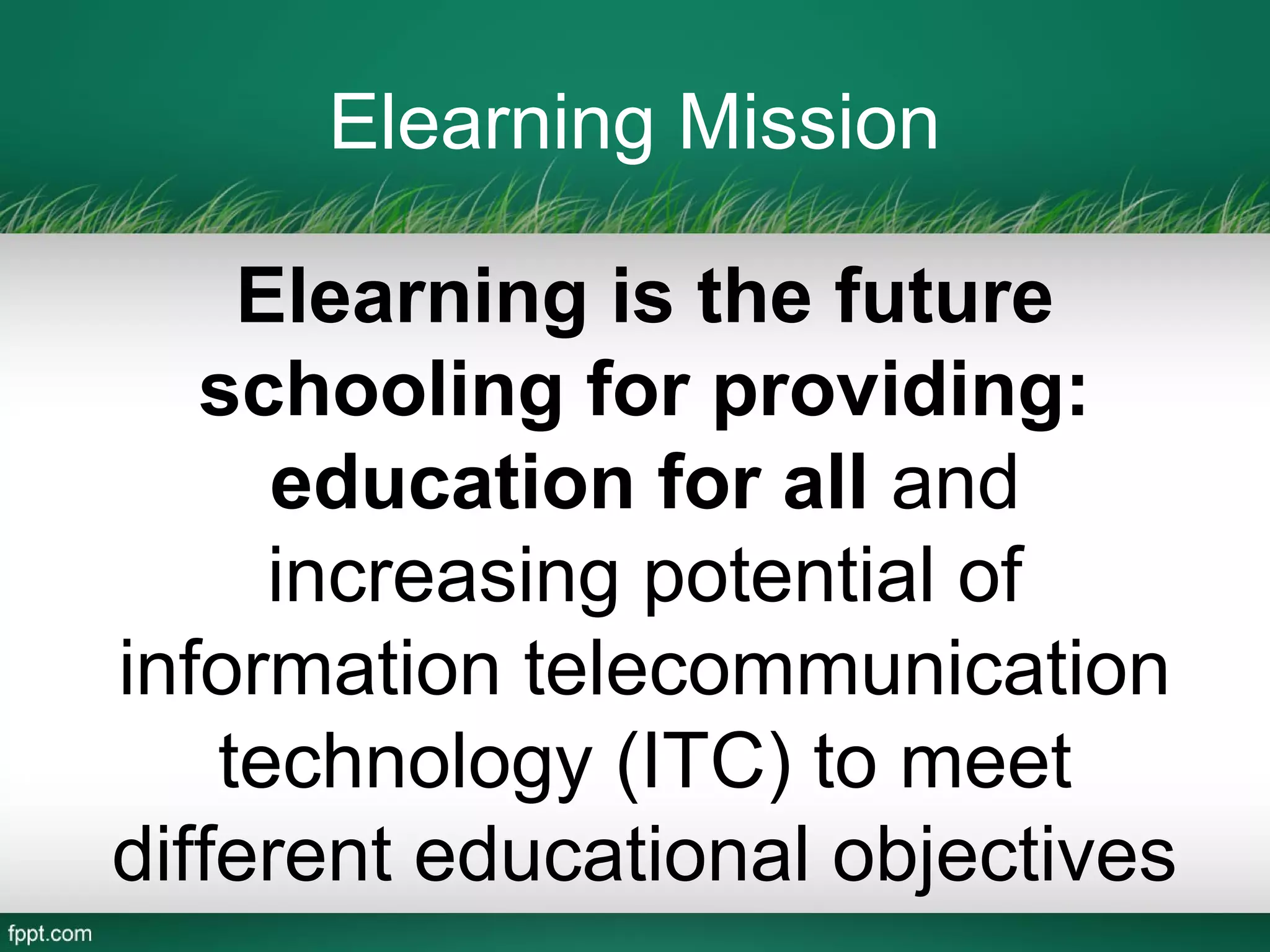 Elearning Mission

     Elearning is the future
   schooling for providing:
      education for all and
      increasing potential of
information telecommunication
    technology (ITC) to meet
different educational objectives
 