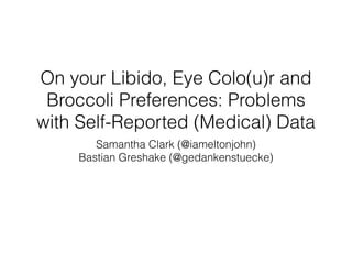 On your Libido, Eye Colo(u)r and
 Broccoli Preferences: Problems
with Self-Reported (Medical) Data
       Samantha Clark (@iameltonjohn)
    Bastian Greshake (@gedankenstuecke)
 