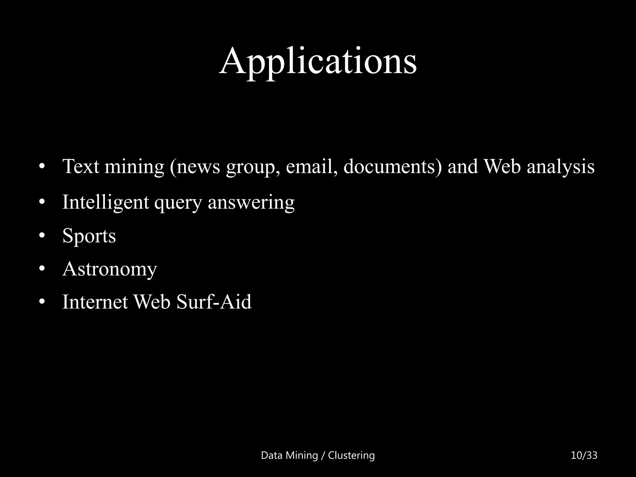Applications

• Text mining (news group, email, documents) and Web analysis
• Intelligent query answering
• Sports
• Astronomy
• Internet Web Surf-Aid




                          Data Mining / Clustering        10/33
 
