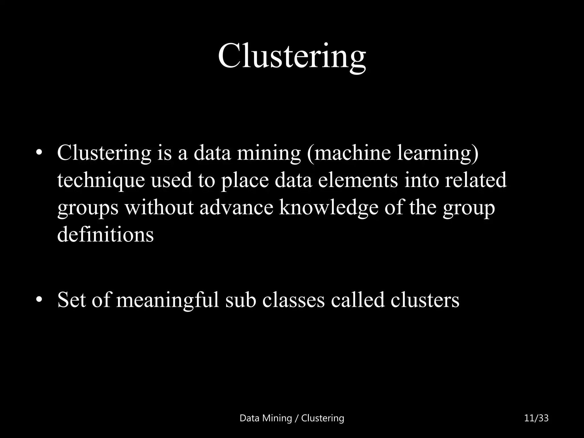 Clustering

• Clustering is a data mining (machine learning)
  technique used to place data elements into related
  groups without advance knowledge of the group
  definitions

• Set of meaningful sub classes called clusters




                      Data Mining / Clustering         11/33
 