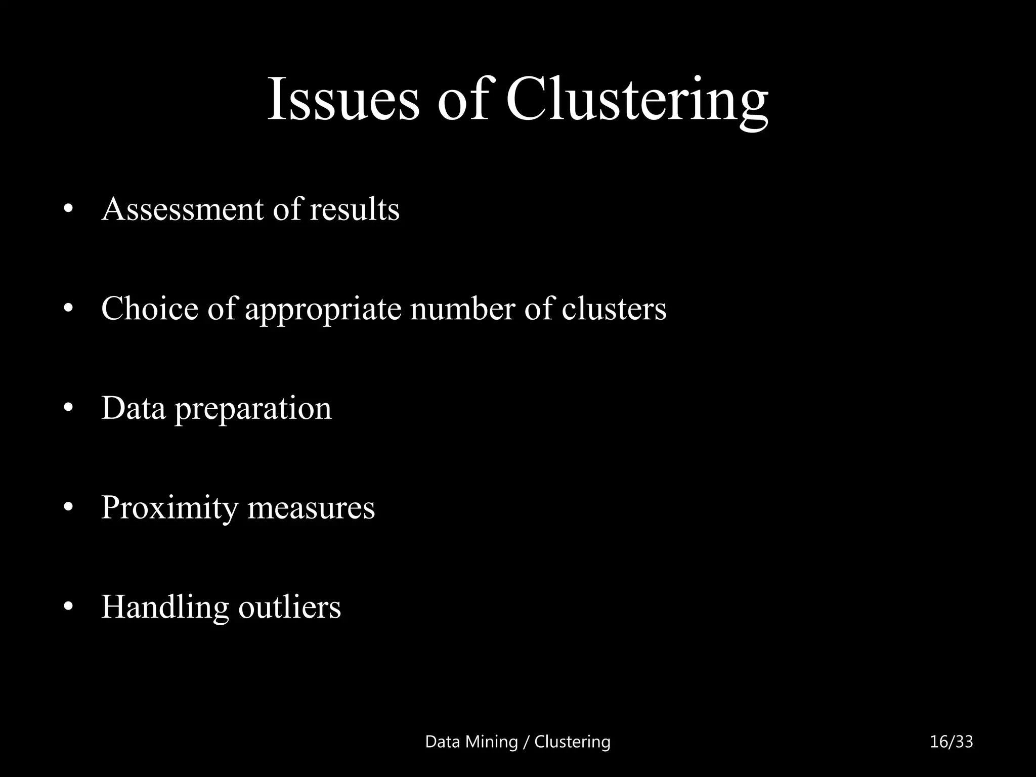 Issues of Clustering
• Assessment of results

• Choice of appropriate number of clusters

• Data preparation

• Proximity measures

• Handling outliers


                          Data Mining / Clustering   16/33
 