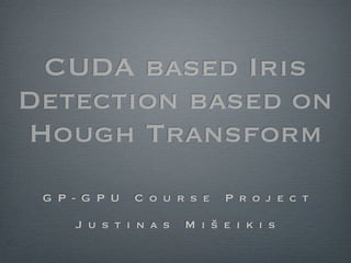 CUDA based Iris
Detection based on
Hough Transform
 G P - G P U   C o u r s e   P r o j e c t

     J u s t i n a s   M i š e i k i s
 