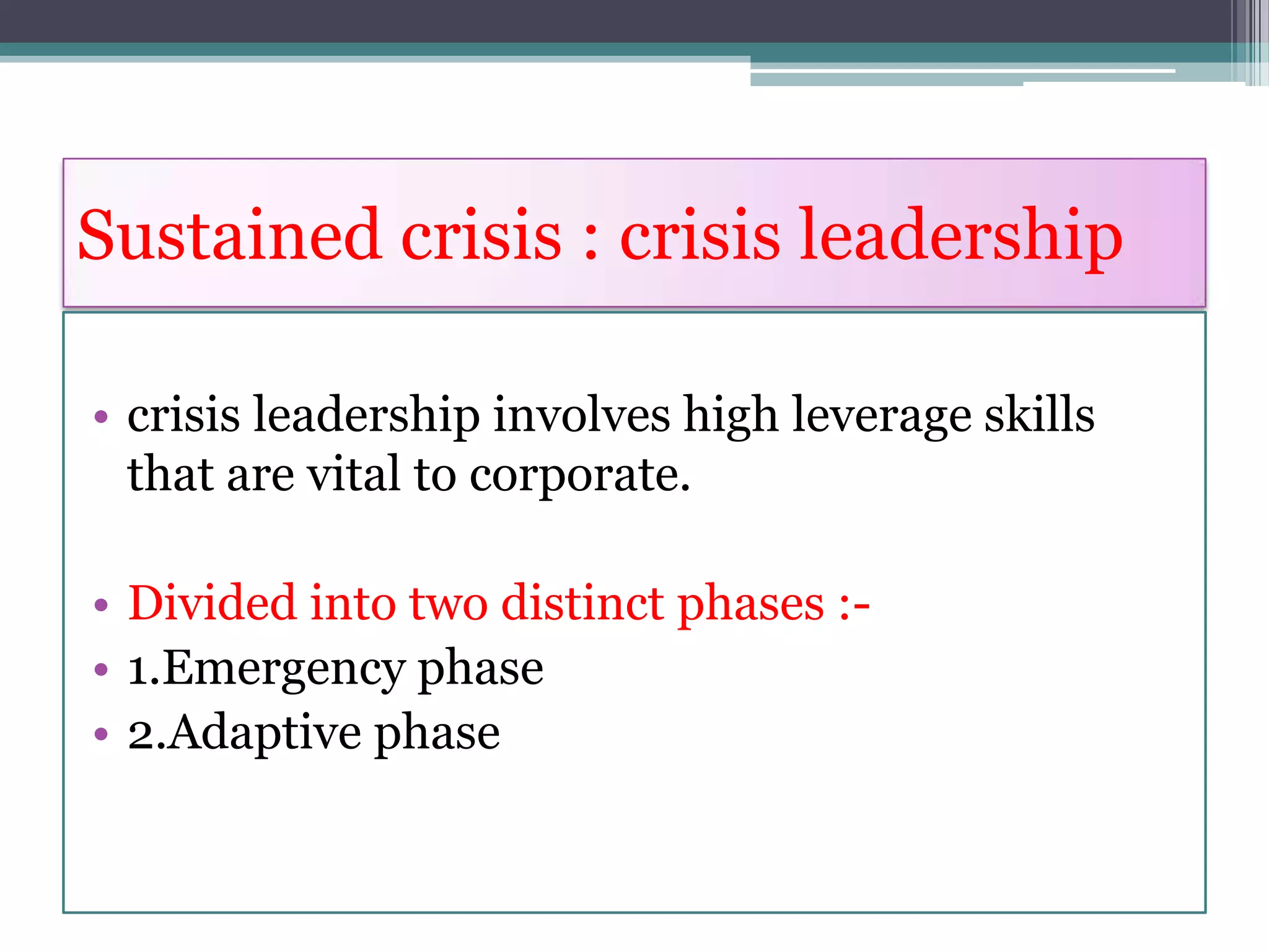 Sustained crisis : crisis leadership

• crisis leadership involves high leverage skills
  that are vital to corporate.

• Divided into two distinct phases :-
• 1.Emergency phase
• 2.Adaptive phase
 
